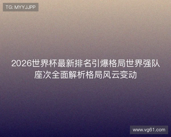 2026世界杯最新排名引爆格局世界强队座次全面解析格局风云变动 2026世界杯最新排名引爆格局世界强队座次全面解析格局风云变动